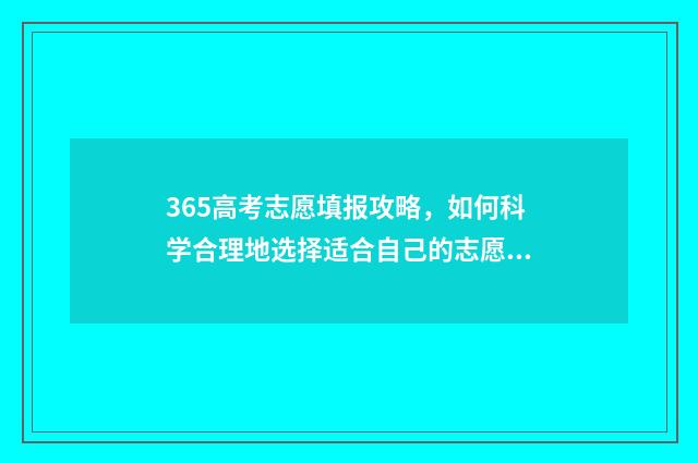 365高考志愿填报攻略，如何科学合理地选择适合自己的志愿？ 365高考平台