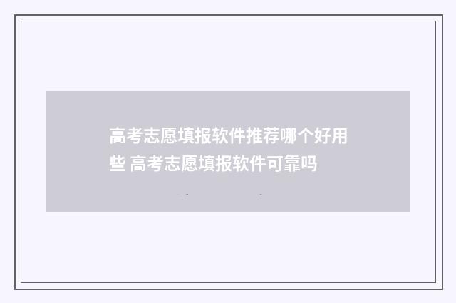 高考志愿填报软件推荐哪个好用些 高考志愿填报软件可靠吗