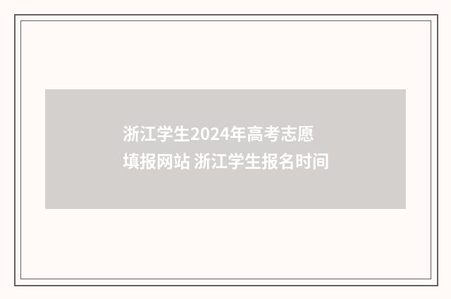 浙江学生2024年高考志愿填报网站 浙江学生报名时间