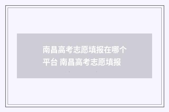 南昌高考志愿填报在哪个平台 南昌高考志愿填报