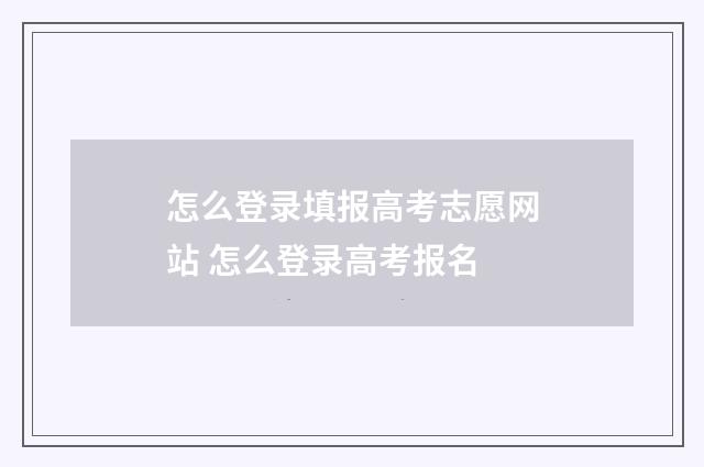 怎么登录填报高考志愿网站 怎么登录高考报名