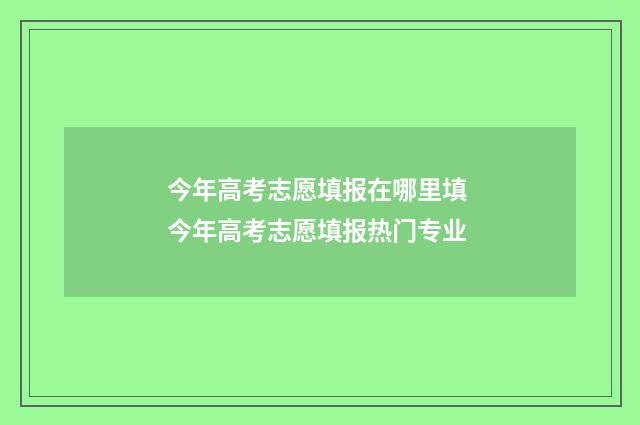 今年高考志愿填报在哪里填 今年高考志愿填报热门专业