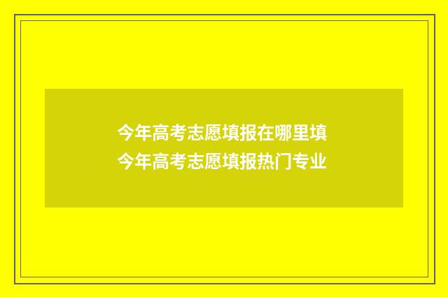 今年高考志愿填报在哪里填 今年高考志愿填报热门专业