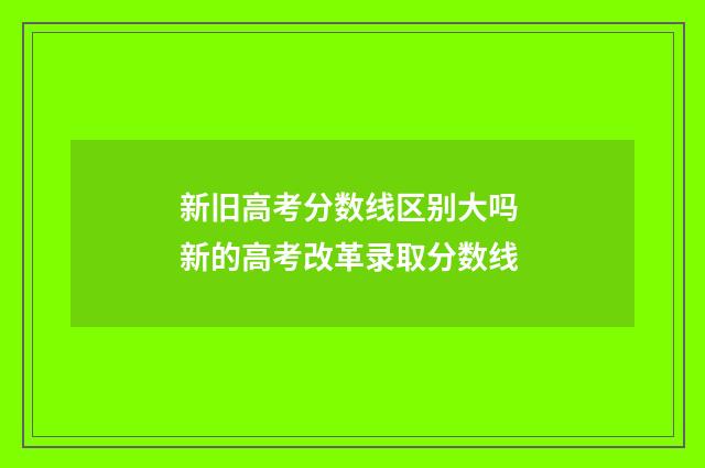 新旧高考分数线区别大吗 新的高考改革录取分数线