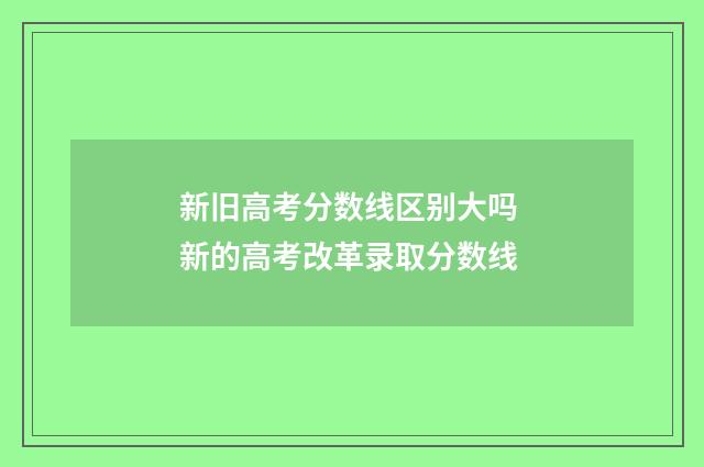 新旧高考分数线区别大吗 新的高考改革录取分数线