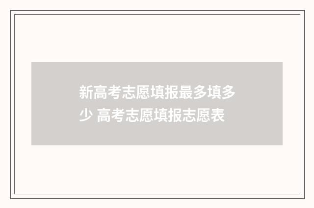 新高考志愿填报最多填多少 高考志愿填报志愿表