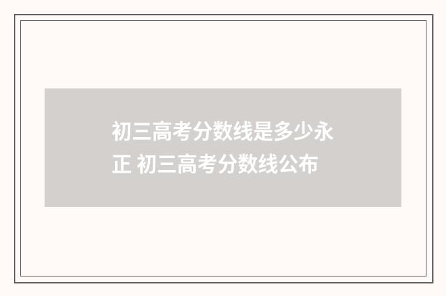初三高考分数线是多少永正 初三高考分数线公布