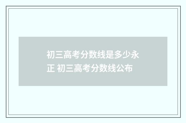 初三高考分数线是多少永正 初三高考分数线公布