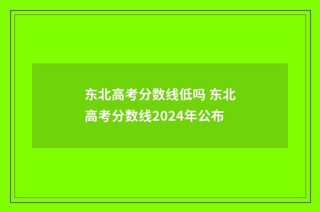 东北高考分数线低吗 东北高考分数线2024年公布