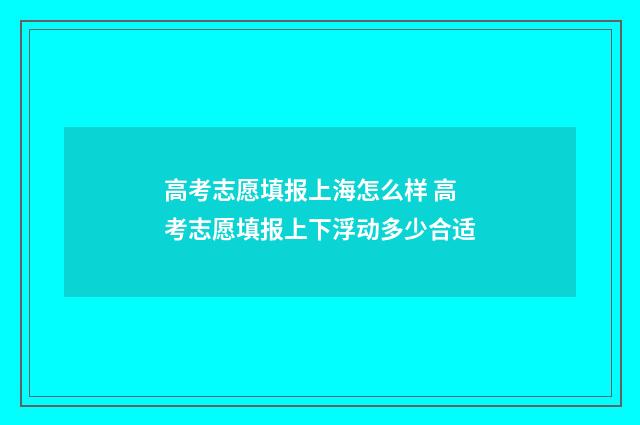 高考志愿填报上海怎么样 高考志愿填报上下浮动多少合适