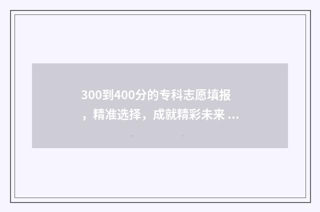 300到400分的专科志愿填报，精准选择，成就精彩未来 300到400分的专科院校