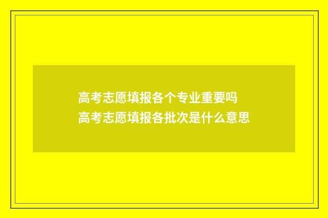 高考志愿填报各个专业重要吗 高考志愿填报各批次是什么意思