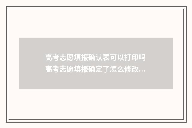 高考志愿填报确认表可以打印吗 高考志愿填报确定了怎么修改?