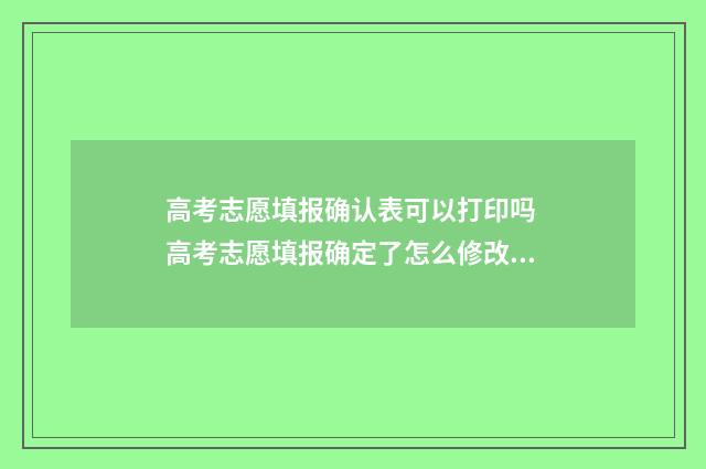 高考志愿填报确认表可以打印吗 高考志愿填报确定了怎么修改?