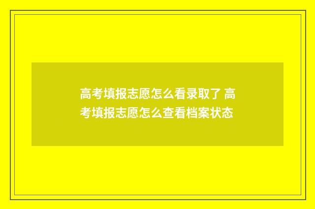 高考填报志愿怎么看录取了 高考填报志愿怎么查看档案状态