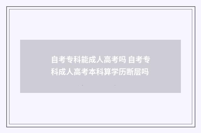 自考专科能成人高考吗 自考专科成人高考本科算学历断层吗