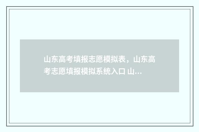 山东高考填报志愿模拟表，山东高考志愿填报模拟系统入口 山东高考填报志愿的方法与步骤