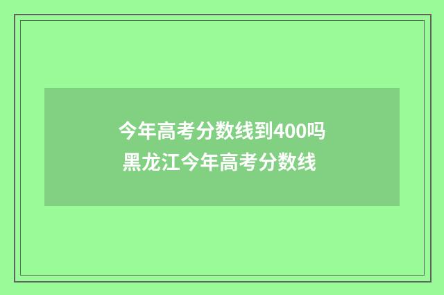 今年高考分数线到400吗 黑龙江今年高考分数线