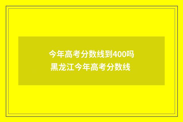 今年高考分数线到400吗 黑龙江今年高考分数线