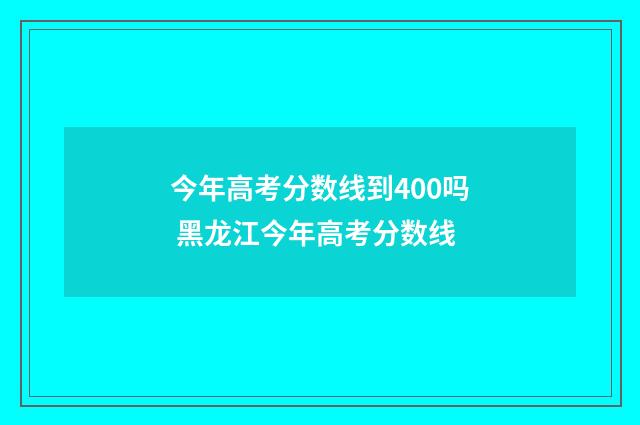 今年高考分数线到400吗 黑龙江今年高考分数线
