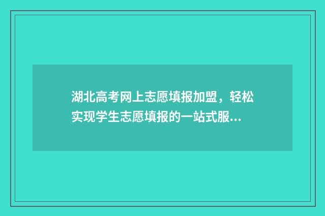 湖北高考网上志愿填报加盟，轻松实现学生志愿填报的一站式服务！ 湖北高考网上志愿填报流程