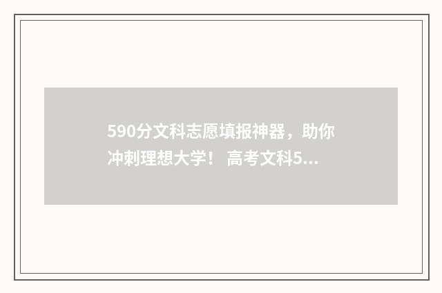 590分文科志愿填报神器，助你冲刺理想大学！ 高考文科590分算好吗