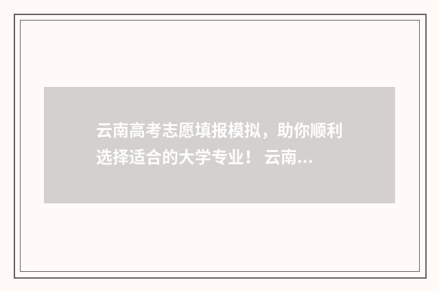 云南高考志愿填报模拟，助你顺利选择适合的大学专业！ 云南高考志愿填报录取规则