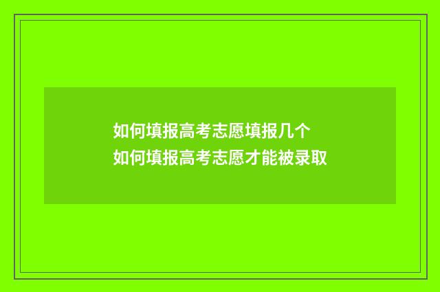 如何填报高考志愿填报几个 如何填报高考志愿才能被录取