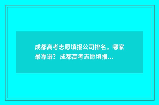 成都高考志愿填报公司排名，哪家最靠谱？ 成都高考志愿填报指导机构哪家好