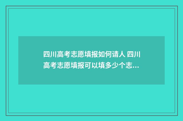 四川高考志愿填报如何请人 四川高考志愿填报可以填多少个志愿