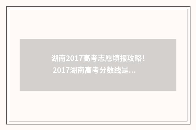 湖南2017高考志愿填报攻略！ 2017湖南高考分数线是多少