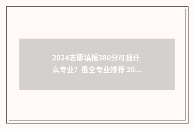 2024志愿填报380分可报什么专业？最全专业推荐 2024志愿填报时间和截止时间