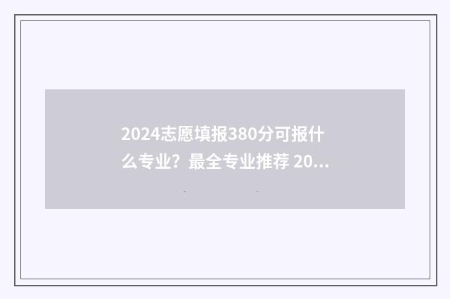 2024志愿填报380分可报什么专业？最全专业推荐 2024志愿填报时间和截止时间