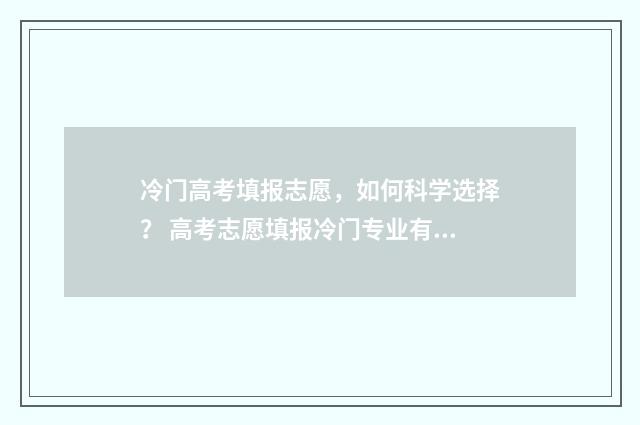 冷门高考填报志愿，如何科学选择？ 高考志愿填报冷门专业有哪些
