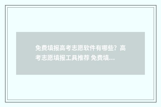 免费填报高考志愿软件有哪些？高考志愿填报工具推荐 免费填报高考志愿