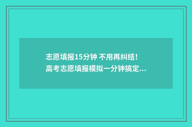 志愿填报15分钟 不用再纠结！高考志愿填报模拟一分钟搞定 志愿填报时长需要多少