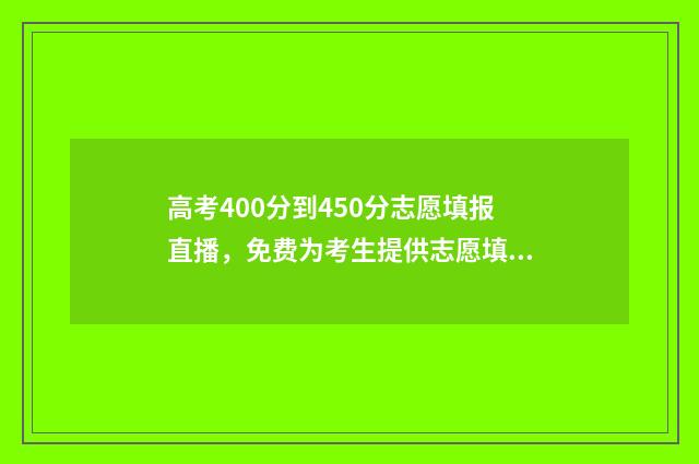 高考400分到450分志愿填报直播，免费为考生提供志愿填报指导 高考400分什么概念