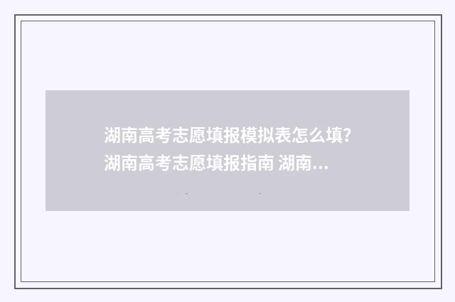 湖南高考志愿填报模拟表怎么填？湖南高考志愿填报指南 湖南高考志愿填报指南2024