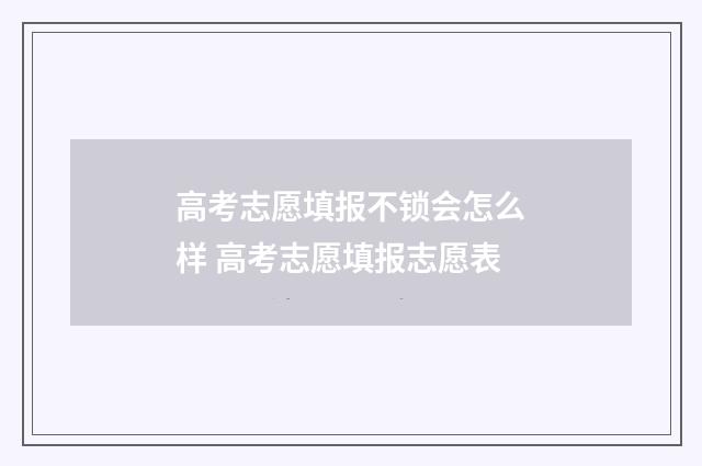 高考志愿填报不锁会怎么样 高考志愿填报志愿表