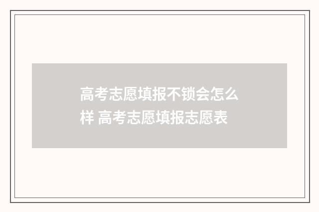 高考志愿填报不锁会怎么样 高考志愿填报志愿表