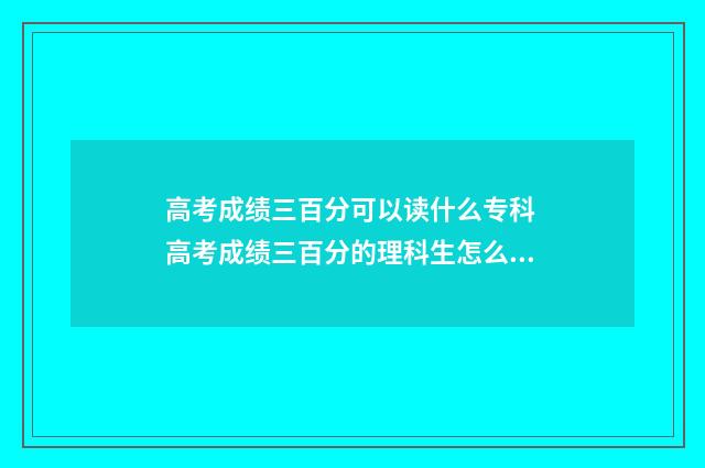 高考成绩三百分可以读什么专科 高考成绩三百分的理科生怎么报考