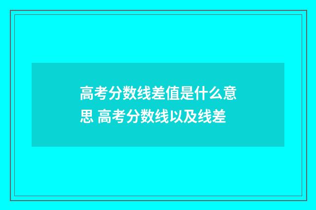 高考分数线差值是什么意思 高考分数线以及线差