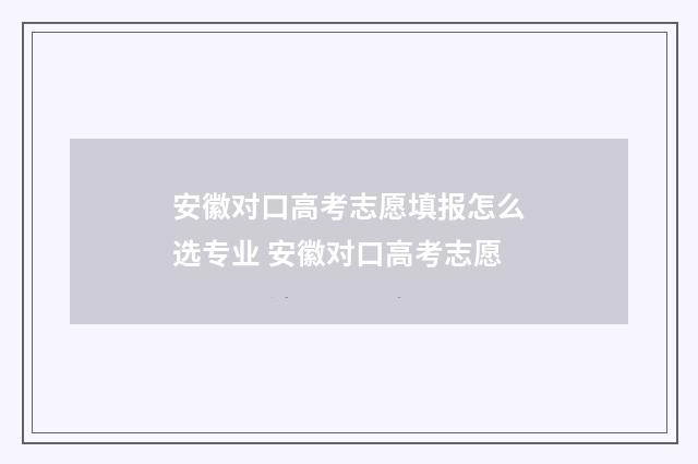 安徽对口高考志愿填报怎么选专业 安徽对口高考志愿