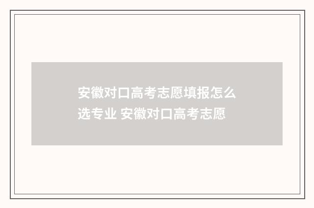 安徽对口高考志愿填报怎么选专业 安徽对口高考志愿