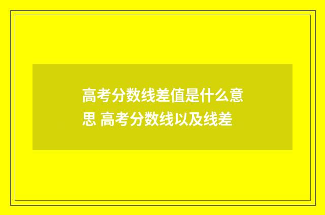 高考分数线差值是什么意思 高考分数线以及线差