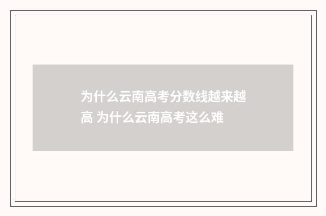 为什么云南高考分数线越来越高 为什么云南高考这么难
