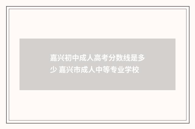 嘉兴初中成人高考分数线是多少 嘉兴市成人中等专业学校