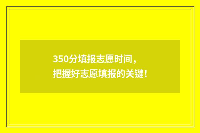 350分填报志愿时间，把握好志愿填报的关键！