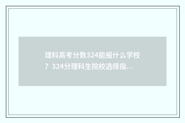 理科高考分数324能报什么学校？324分理科生院校选择指南 理科高考分数相同如何录取