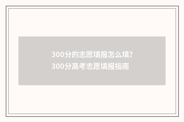 300分的志愿填报怎么填？300分高考志愿填报指南